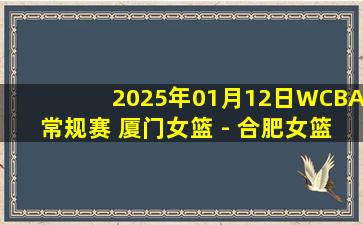 2025年01月12日WCBA常规赛 厦门女篮 - 合肥女篮 全场录像